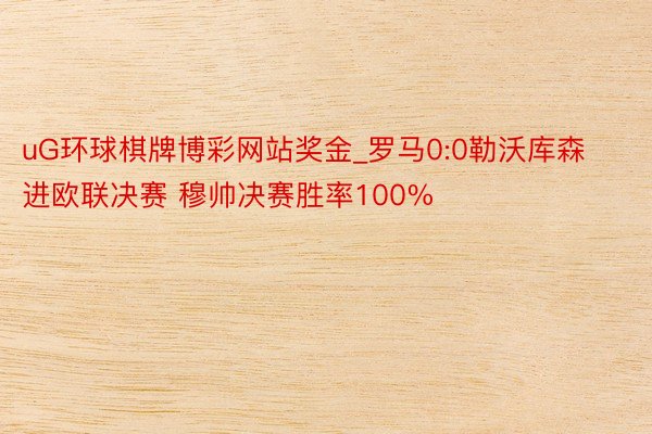 uG环球棋牌博彩网站奖金_罗马0:0勒沃库森进欧联决赛 穆帅决赛胜率100%