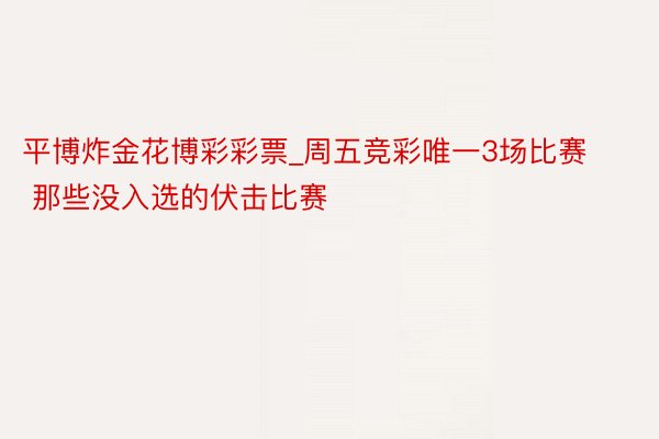 平博炸金花博彩彩票_周五竞彩唯一3场比赛 那些没入选的伏击比赛