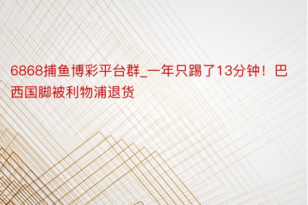 6868捕鱼博彩平台群_一年只踢了13分钟！巴西国脚被利物浦退货