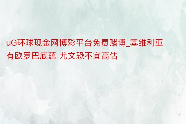 uG环球现金网博彩平台免费赌博_塞维利亚有欧罗巴底蕴 尤文恐不宜高估