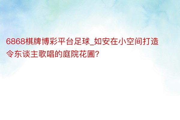 6868棋牌博彩平台足球_如安在小空间打造令东谈主歌唱的庭院花圃？