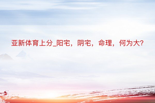 亚新体育上分_阳宅，阴宅，命理，何为大？