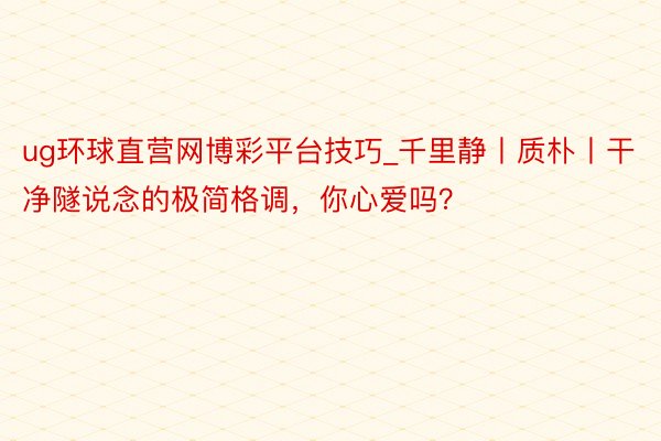 ug环球直营网博彩平台技巧_千里静丨质朴丨干净隧说念的极简格调，你心爱吗？