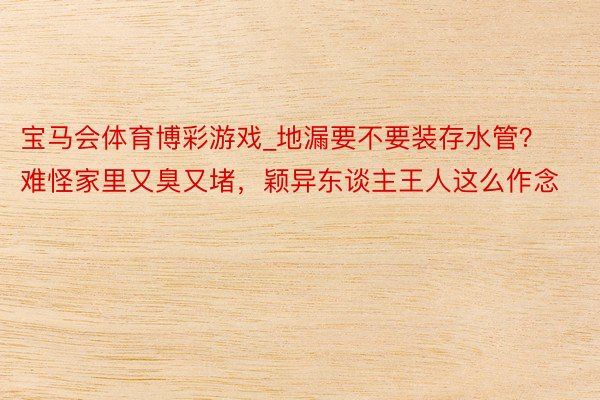宝马会体育博彩游戏_地漏要不要装存水管？难怪家里又臭又堵，颖异东谈主王人这么作念