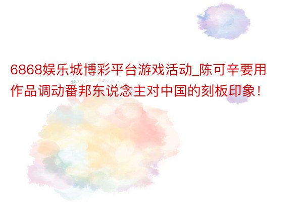 6868娱乐城博彩平台游戏活动_陈可辛要用作品调动番邦东说念主对中国的刻板印象！