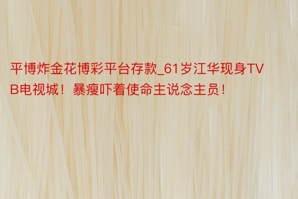 平博炸金花博彩平台存款_61岁江华现身TVB电视城！暴瘦吓着使命主说念主员！