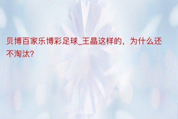 贝博百家乐博彩足球_王晶这样的，为什么还不淘汰？