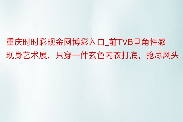 重庆时时彩现金网博彩入口_前TVB旦角性感现身艺术展，只穿一件玄色内衣打底，抢尽风头