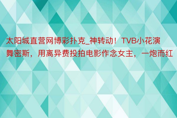 太阳城直营网博彩扑克_神转动！TVB小花演舞密斯，用离异费投拍电影作念女主，一炮而红