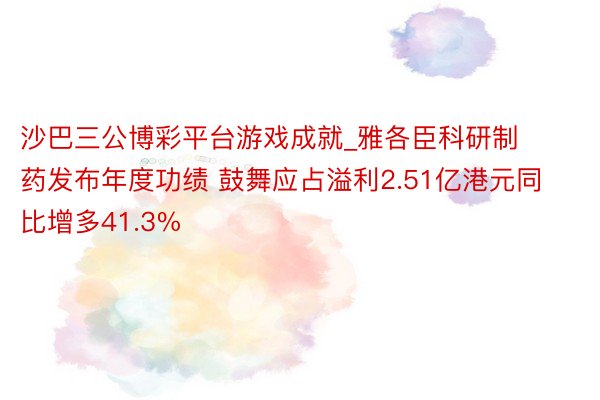 沙巴三公博彩平台游戏成就_雅各臣科研制药发布年度功绩 鼓舞应占溢利2.51亿港元同比增多41.3%