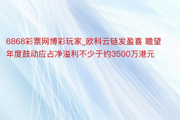6868彩票网博彩玩家_欧科云链发盈喜 瞻望年度鼓动应占净溢利不少于约3500万港元
