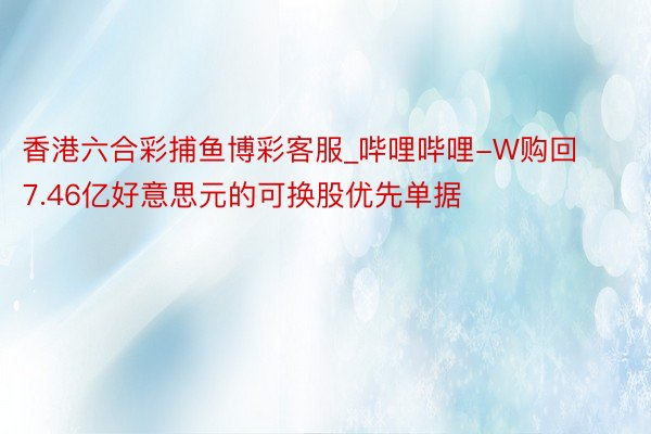 香港六合彩捕鱼博彩客服_哔哩哔哩-W购回7.46亿好意思元的可换股优先单据