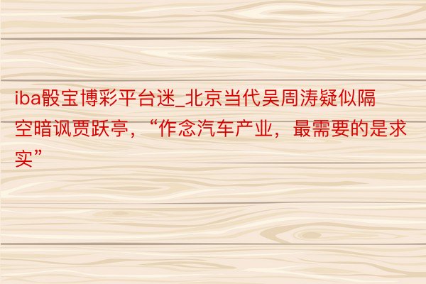iba骰宝博彩平台迷_北京当代吴周涛疑似隔空暗讽贾跃亭，“作念汽车产业，最需要的是求实”
